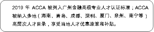 2019年ACCA被列入广州金融高级专业人才认证标准;ACCA被纳入多地(海南、青岛、成都、深圳、厦门、泉州、南宁等)高层次人才目录,享受当地人才优惠政策和补贴。AC